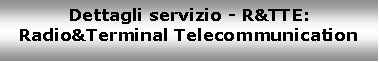 Casella di testo: Dettagli servizio - R&TTE: Radio&Terminal Telecommunication